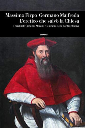 L'eretico che salvò la Chiesa: Il cardinale Giovanni Morone e le origini della Controriforma (Einaudi. Storia Vol. 84)